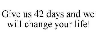 GIVE US 42 DAYS AND WE WILL CHANGE YOUR LIFE!