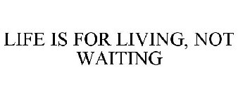 LIFE IS FOR LIVING, NOT WAITING
