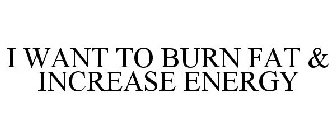I WANT TO BURN FAT & INCREASE ENERGY