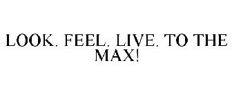 LOOK. FEEL. LIVE. TO THE MAX!