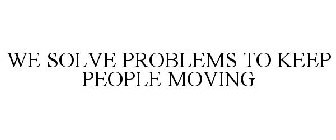 WE SOLVE PROBLEMS TO KEEP PEOPLE MOVING