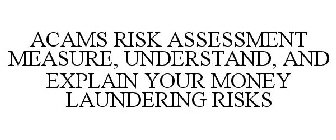 ACAMS RISK ASSESSMENT MEASURE, UNDERSTAND, AND EXPLAIN YOUR MONEY LAUNDERING RISKS