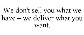 WE DON'T SELL YOU WHAT WE HAVE - WE DELIVER WHAT YOU WANT.