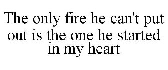 THE ONLY FIRE HE CAN'T PUT OUT IS THE ONE HE STARTED IN MY HEART