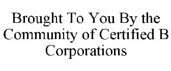 BROUGHT TO YOU BY THE COMMUNITY OF CERTIFIED B CORPORATIONS