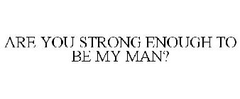 ARE YOU STRONG ENOUGH TO BE MY MAN?