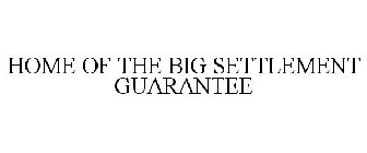 HOME OF THE BIG SETTLEMENT GUARANTEE