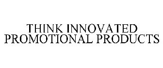 THINK INNOVATED PROMOTIONAL PRODUCTS