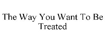 THE WAY YOU WANT TO BE TREATED