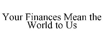 YOUR FINANCES MEAN THE WORLD TO US