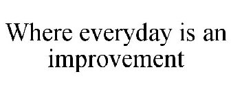 WHERE EVERYDAY IS AN IMPROVEMENT