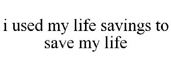 I USED MY LIFE SAVINGS TO SAVE MY LIFE