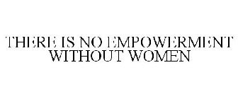 THERE IS NO EMPOWERMENT WITHOUT WOMEN