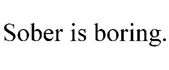 SOBER IS BORING.