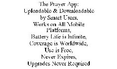 THE PRAYER APP: UPLOADABLE & DOWNLOADABLE BY SMART USERS, WORKS ON ALL MOBILE PLATFORMS, BATTERY LIFE IS INFINITE, COVERAGE IS WORLDWIDE, USE IS FREE, NEVER EXPIRES, UPGRADES NEVER REQUIRED