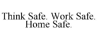 THINK SAFE. WORK SAFE. HOME SAFE.