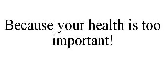 BECAUSE YOUR HEALTH IS TOO IMPORTANT!