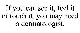 IF YOU CAN SEE IT, FEEL IT OR TOUCH IT, YOU MAY NEED A DERMATOLOGIST.