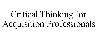CRITICAL THINKING FOR ACQUISITION PROFESSIONALS
