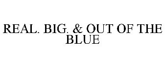 REAL. BIG. & OUT OF THE BLUE