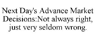 NEXT DAY'S ADVANCE MARKET DECISIONS:NOT ALWAYS RIGHT, JUST VERY SELDOM WRONG.