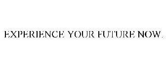 EXPERIENCE YOUR FUTURE NOW.