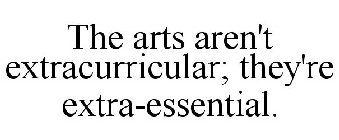 THE ARTS AREN'T EXTRACURRICULAR; THEY'RE EXTRA-ESSENTIAL.