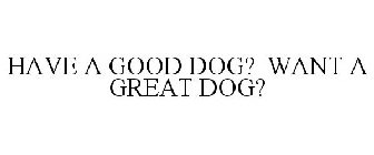 HAVE A GOOD DOG? WANT A GREAT DOG?