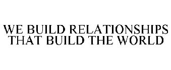 WE BUILD RELATIONSHIPS THAT BUILD THE WORLD