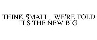 THINK SMALL. WE'RE TOLD IT'S THE NEW BIG.