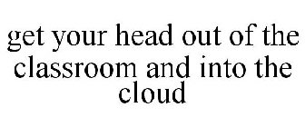 GET YOUR HEAD OUT OF THE CLASSROOM AND INTO THE CLOUD