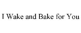 I WAKE AND BAKE FOR YOU