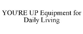 YOU'RE UP EQUIPMENT FOR DAILY LIVING