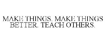 MAKE THINGS. MAKE THINGS BETTER. TEACH OTHERS.