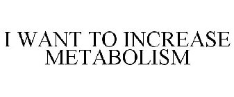 I WANT TO INCREASE METABOLISM