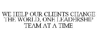 WE HELP OUR CLIENTS CHANGE THE WORLD, ONE LEADERSHIP TEAM AT A TIME