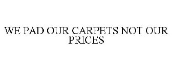 WE PAD OUR CARPETS NOT OUR PRICES