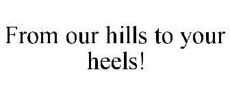 FROM OUR HILLS TO YOUR HEELS!