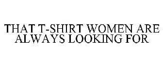 THAT T-SHIRT WOMEN ARE ALWAYS LOOKING FOR