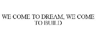 WE COME TO DREAM, WE COME TO BUILD