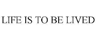 LIFE IS TO BE LIVED