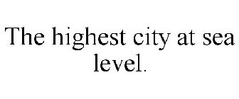 THE HIGHEST CITY AT SEA LEVEL.