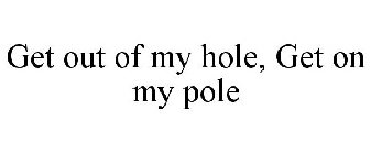 GET OUT OF MY HOLE, GET ON MY POLE