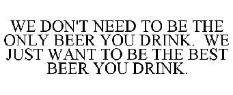 WE DON'T NEED TO BE THE ONLY BEER YOU DRINK. WE JUST WANT TO BE THE BEST BEER YOU DRINK.