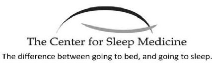 THE CENTER FOR SLEEP MEDICINE THE DIFFERENCE BETWEEN GOING TO BED, AND GOING TO SLEEP