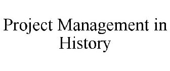 PROJECT MANAGEMENT IN HISTORY