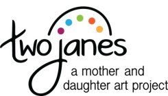 TWO JANES A MOTHER AND DAUGHTER ART PROJECT