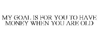 MY GOAL IS FOR YOU TO HAVE MONEY WHEN YOU ARE OLD