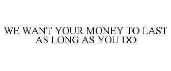 WE WANT YOUR MONEY TO LAST AS LONG AS YOU DO