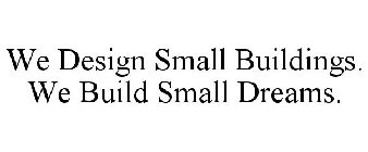 WE DESIGN SMALL BUILDINGS. WE BUILD SMALL DREAMS.